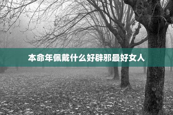 本命年佩戴什么好辟邪最好女人