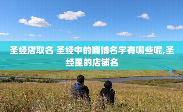 圣经店取名 圣经中的商铺名字有哪些呢,圣经里的店铺名
