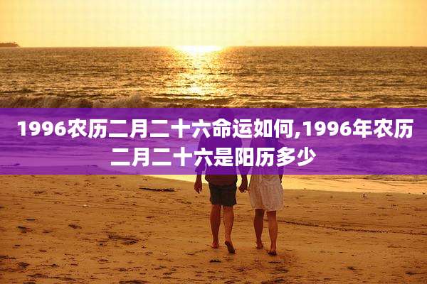 1996农历二月二十六命运如何,1996年农历二月二十六是阳历多少