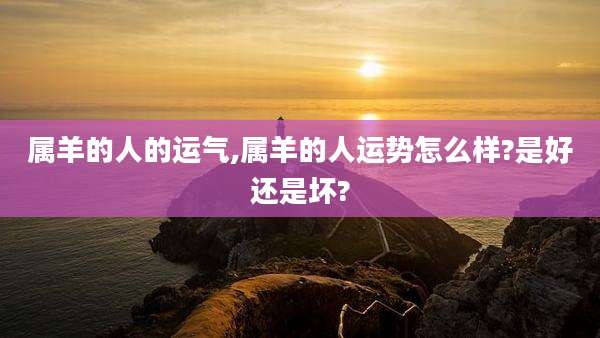 属羊的人的运气,属羊的人运势怎么样?是好还是坏?