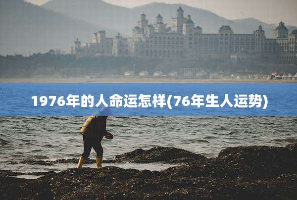 1976年的人命运怎样(76年生人运势)