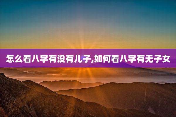 怎么看八字有没有儿子,如何看八字有无子女