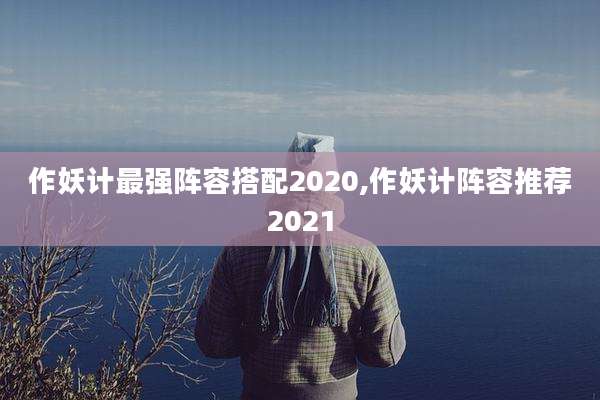 作妖计最强阵容搭配2020,作妖计阵容推荐2021