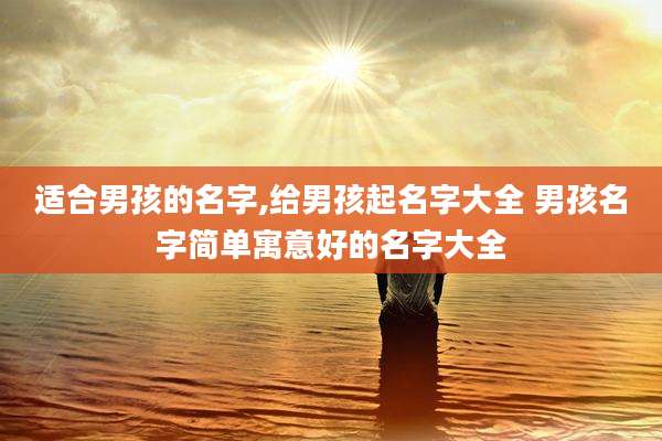 适合男孩的名字,给男孩起名字大全 男孩名字简单寓意好的名字大全