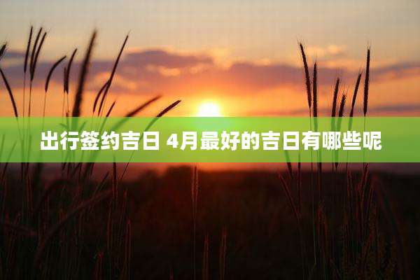 出行签约吉日 4月最好的吉日有哪些呢