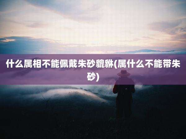 什么属相不能佩戴朱砂貔貅(属什么不能带朱砂)