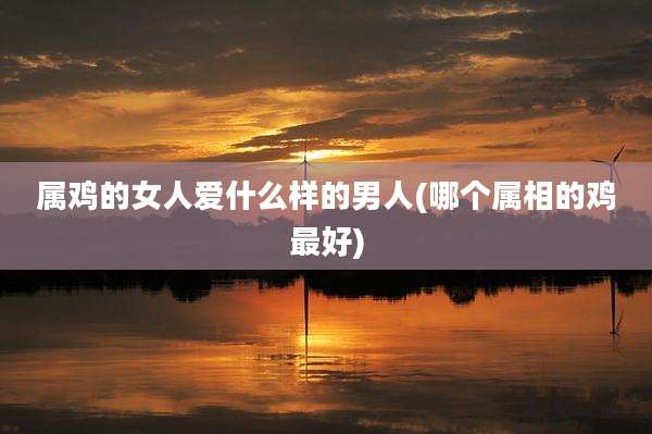 属鸡的女人爱什么样的男人(哪个属相的鸡最好)