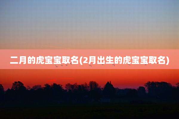二月的虎宝宝取名(2月出生的虎宝宝取名)