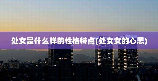 处女是什么样的性格特点(处女女的心思)