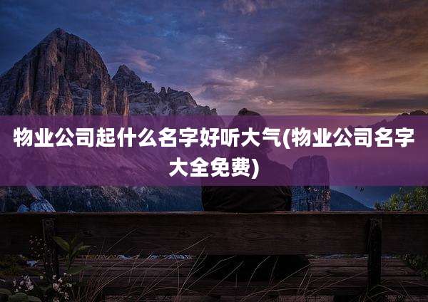 物业公司起什么名字好听大气(物业公司名字大全免费)