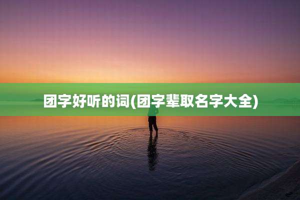 团字好听的词(团字辈取名字大全)
