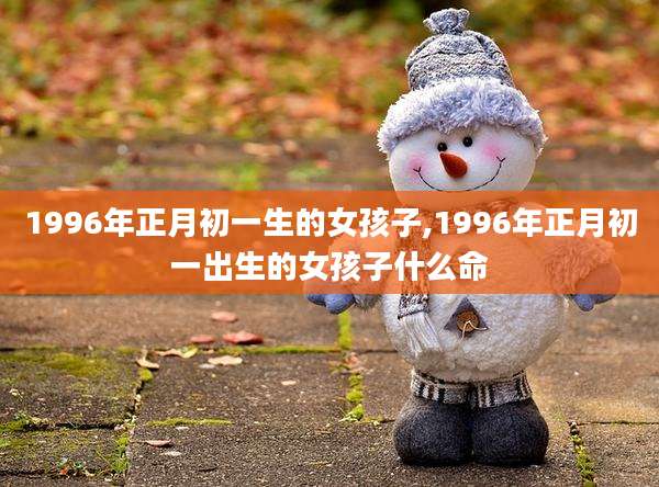 1996年正月初一生的女孩子,1996年正月初一出生的女孩子什么命
