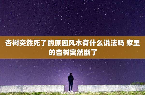 杏树突然死了的原因风水有什么说法吗 家里的杏树突然断了