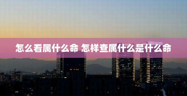 怎么看属什么命 怎样查属什么是什么命