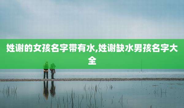 姓谢的女孩名字带有水,姓谢缺水男孩名字大全