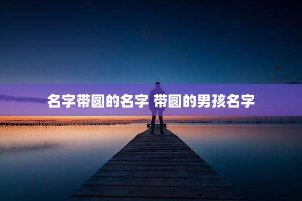 名字带圆的名字 带圆的男孩名字