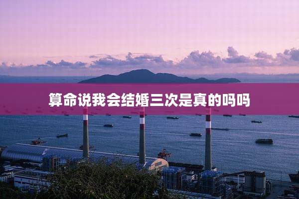 算命说我会结婚三次是真的吗吗