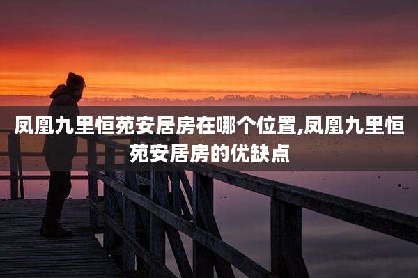 凤凰九里恒苑安居房在哪个位置,凤凰九里恒苑安居房的优缺点