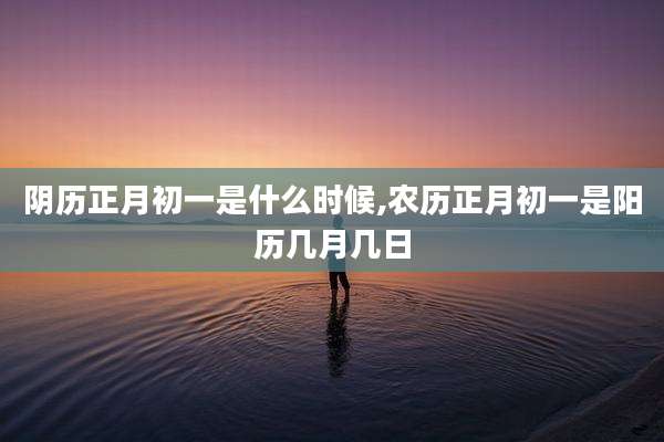 阴历正月初一是什么时候,农历正月初一是阳历几月几日