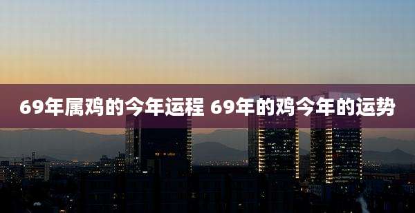 69年属鸡的今年运程 69年的鸡今年的运势