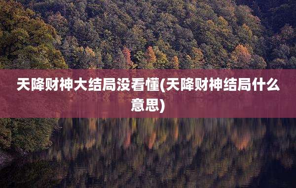 天降财神大结局没看懂(天降财神结局什么意思)
