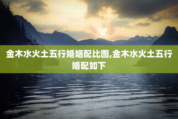金木水火土五行婚姻配比图,金木水火土五行婚配如下