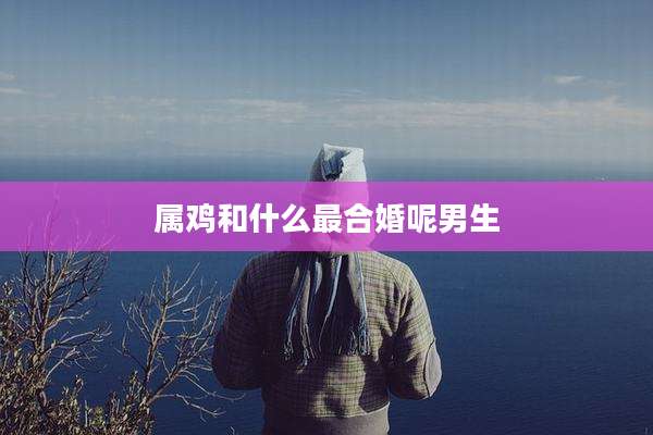 属鸡和什么最合婚呢男生