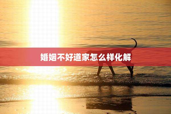 婚姻不好道家怎么样化解