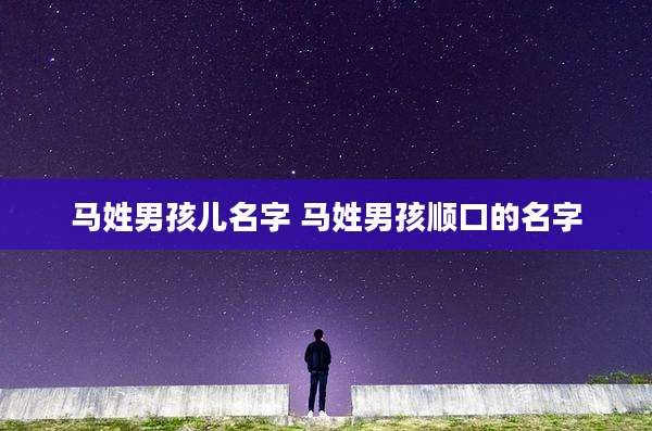 马姓男孩儿名字 马姓男孩顺口的名字