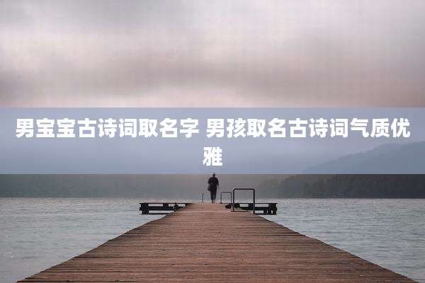 男宝宝古诗词取名字 男孩取名古诗词气质优雅