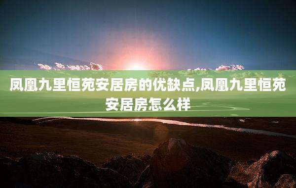 凤凰九里恒苑安居房的优缺点,凤凰九里恒苑安居房怎么样