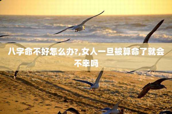 八字命不好怎么办?,女人一旦被算命了就会不幸吗