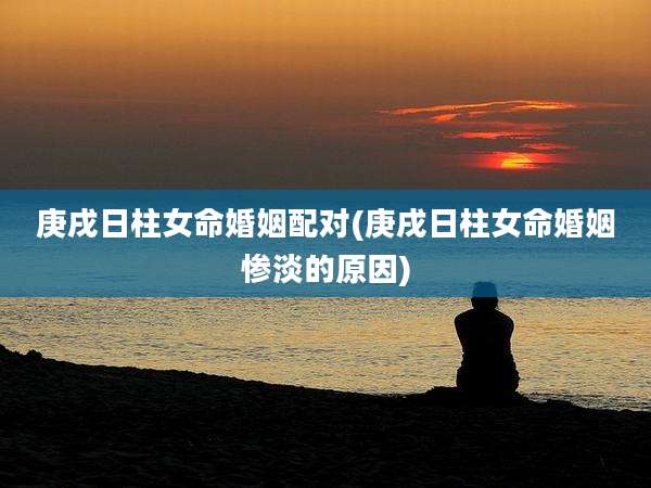 庚戌日柱女命婚姻配对(庚戌日柱女命婚姻惨淡的原因)