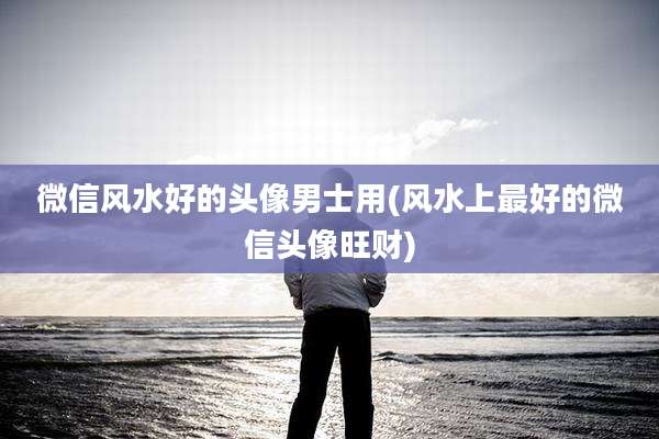 微信风水好的头像男士用(风水上最好的微信头像旺财)