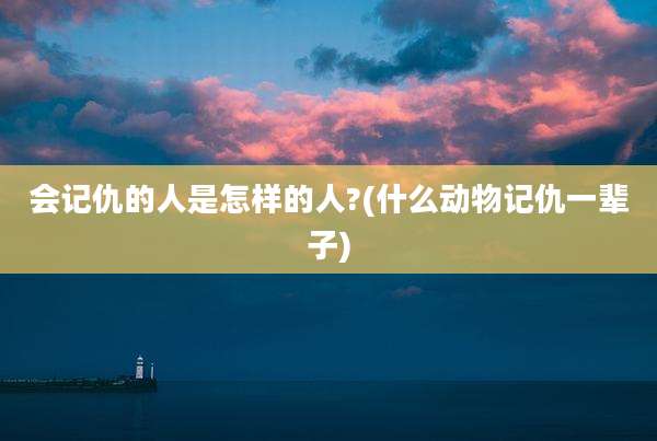 会记仇的人是怎样的人?(什么动物记仇一辈子)