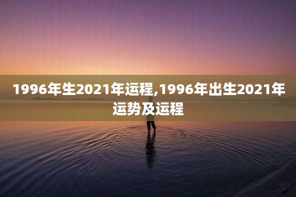 1996年生2021年运程,1996年出生2021年运势及运程