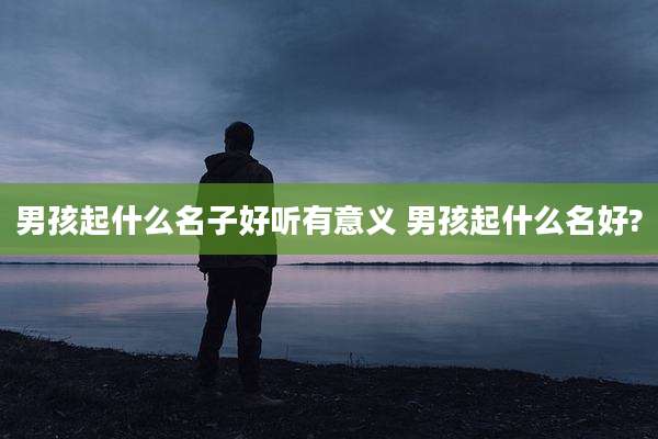 男孩起什么名子好听有意义 男孩起什么名好?