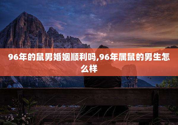 96年的鼠男婚姻顺利吗,96年属鼠的男生怎么样