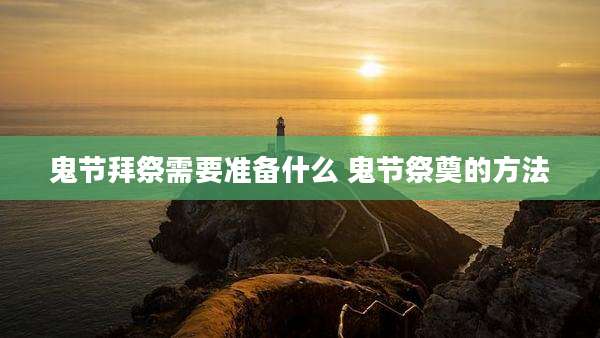 鬼节拜祭需要准备什么 鬼节祭奠的方法
