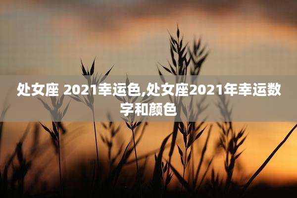处女座 2021幸运色,处女座2021年幸运数字和颜色
