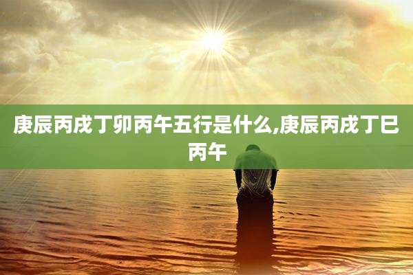 庚辰丙戌丁卯丙午五行是什么,庚辰丙戌丁巳丙午