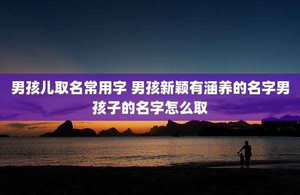 男孩儿取名常用字 男孩新颖有涵养的名字男孩子的名字怎么取