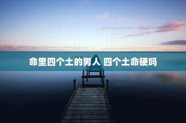 命里四个土的男人 四个土命硬吗
