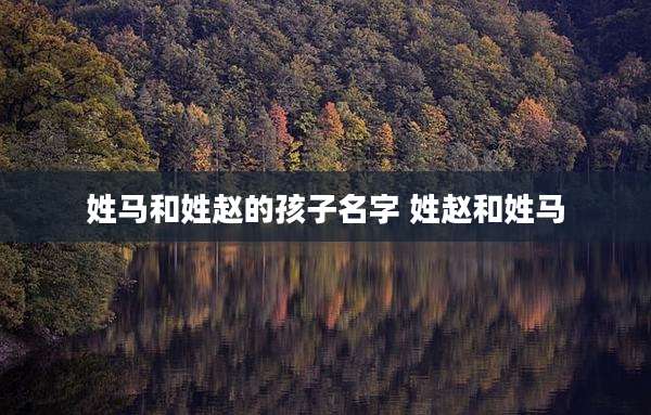 姓马和姓赵的孩子名字 姓赵和姓马