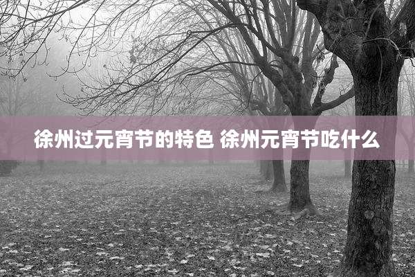 徐州过元宵节的特色 徐州元宵节吃什么