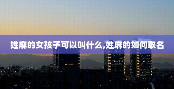 姓麻的女孩子可以叫什么,姓麻的如何取名