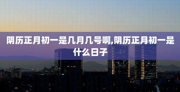 阴历正月初一是几月几号啊,阴历正月初一是什么日子