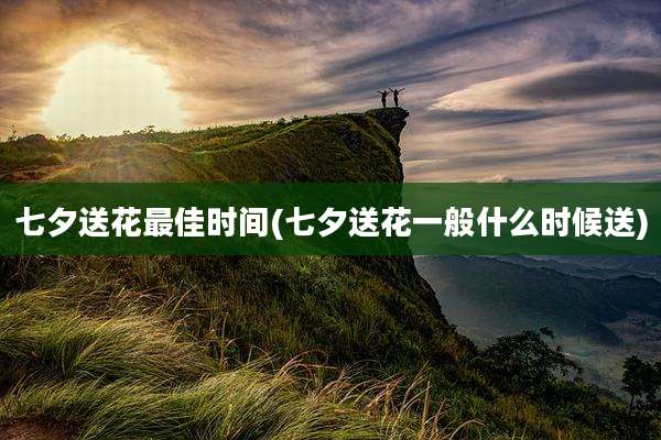 七夕送花最佳时间(七夕送花一般什么时候送)