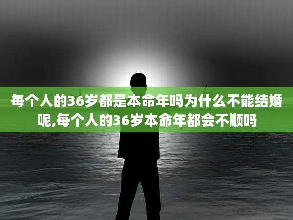 每个人的36岁都是本命年吗为什么不能结婚呢,每个人的36岁本命年都会不顺吗