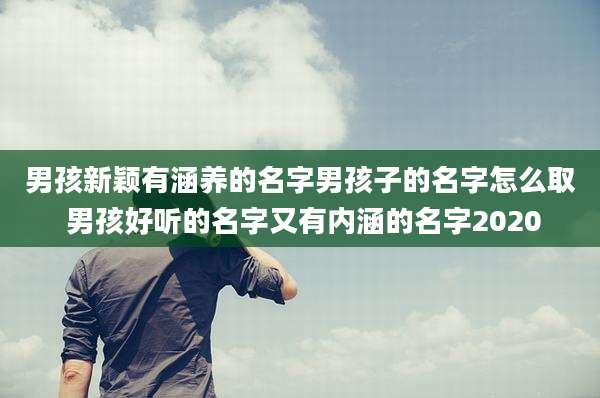 男孩新颖有涵养的名字男孩子的名字怎么取 男孩好听的名字又有内涵的名字2020
